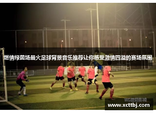 燃情绿茵场最火足球背景音乐推荐让你感受激情四溢的赛场氛围