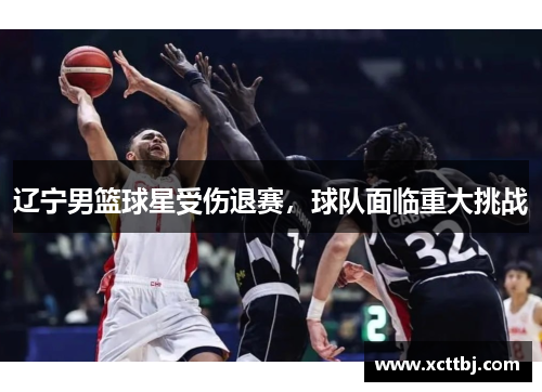 辽宁男篮球星受伤退赛，球队面临重大挑战