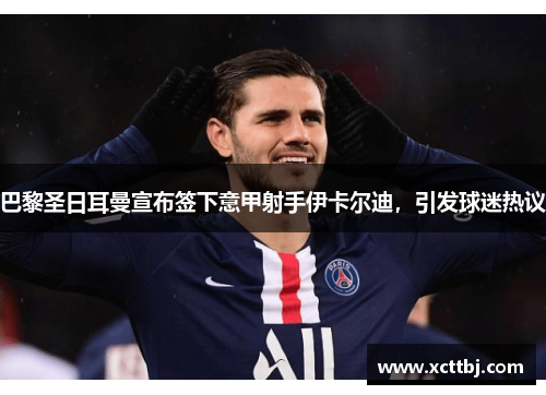 巴黎圣日耳曼宣布签下意甲射手伊卡尔迪，引发球迷热议