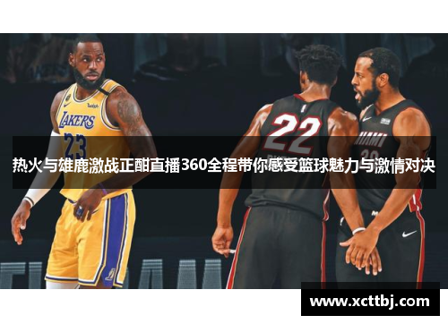 热火与雄鹿激战正酣直播360全程带你感受篮球魅力与激情对决