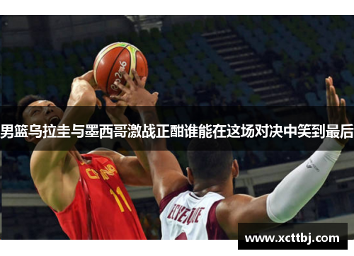 男篮乌拉圭与墨西哥激战正酣谁能在这场对决中笑到最后
