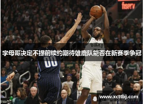 字母哥决定不提前续约期待雄鹿队能否在新赛季争冠