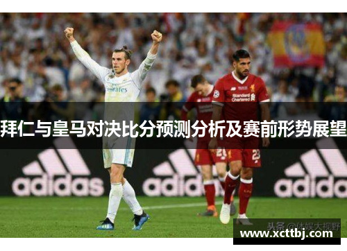 拜仁与皇马对决比分预测分析及赛前形势展望