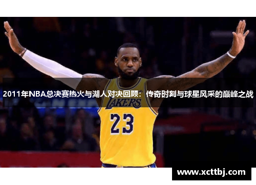 2011年NBA总决赛热火与湖人对决回顾：传奇时刻与球星风采的巅峰之战