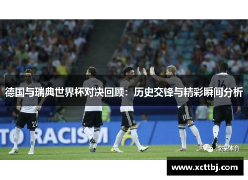 德国与瑞典世界杯对决回顾：历史交锋与精彩瞬间分析